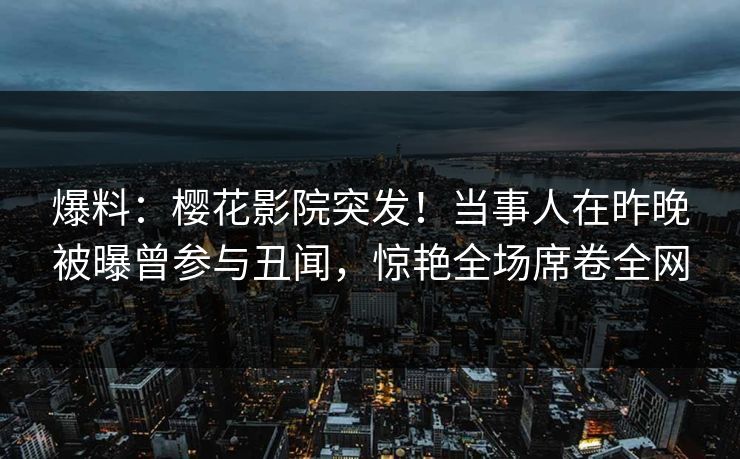 爆料：樱花影院突发！当事人在昨晚被曝曾参与丑闻，惊艳全场席卷全网