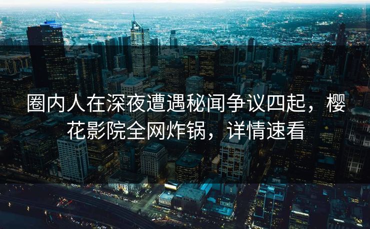 圈内人在深夜遭遇秘闻争议四起，樱花影院全网炸锅，详情速看