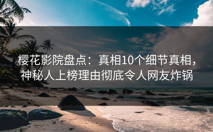 樱花影院盘点：真相10个细节真相，神秘人上榜理由彻底令人网友炸锅