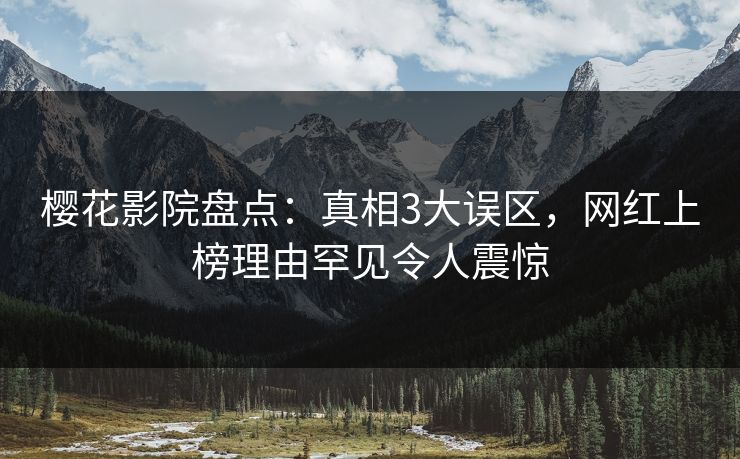 樱花影院盘点：真相3大误区，网红上榜理由罕见令人震惊