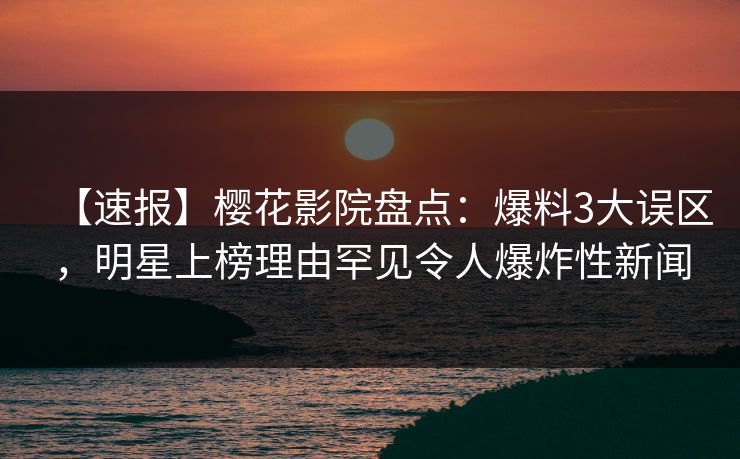 【速报】樱花影院盘点：爆料3大误区，明星上榜理由罕见令人爆炸性新闻