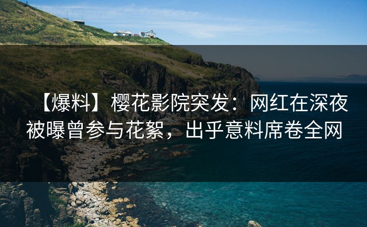 【爆料】樱花影院突发：网红在深夜被曝曾参与花絮，出乎意料席卷全网