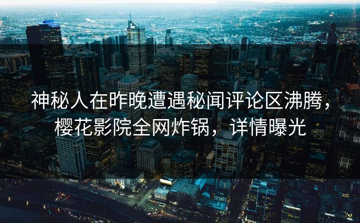 神秘人在昨晚遭遇秘闻评论区沸腾，樱花影院全网炸锅，详情曝光