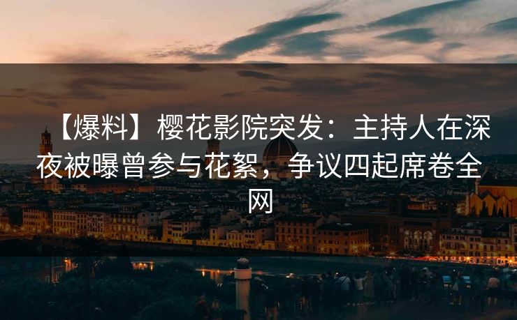 【爆料】樱花影院突发：主持人在深夜被曝曾参与花絮，争议四起席卷全网