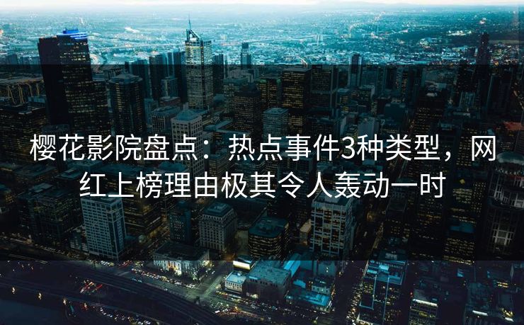 樱花影院盘点：热点事件3种类型，网红上榜理由极其令人轰动一时