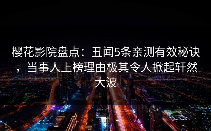 樱花影院盘点：丑闻5条亲测有效秘诀，当事人上榜理由极其令人掀起轩然大波