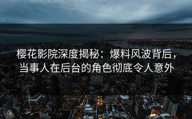 樱花影院深度揭秘：爆料风波背后，当事人在后台的角色彻底令人意外