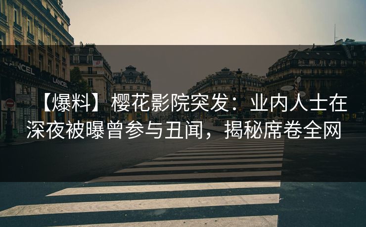 【爆料】樱花影院突发：业内人士在深夜被曝曾参与丑闻，揭秘席卷全网