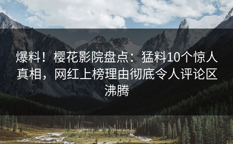 爆料！樱花影院盘点：猛料10个惊人真相，网红上榜理由彻底令人评论区沸腾