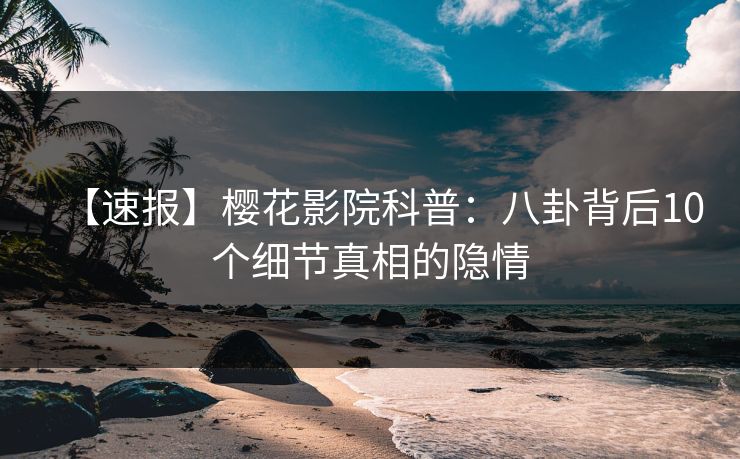 【速报】樱花影院科普：八卦背后10个细节真相的隐情