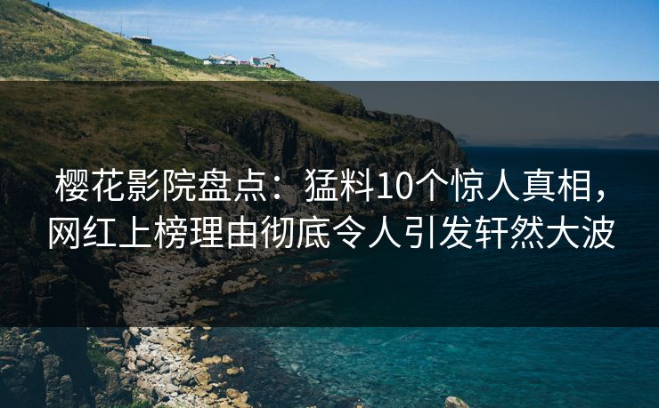 樱花影院盘点：猛料10个惊人真相，网红上榜理由彻底令人引发轩然大波