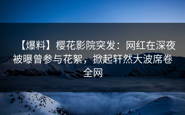【爆料】樱花影院突发：网红在深夜被曝曾参与花絮，掀起轩然大波席卷全网