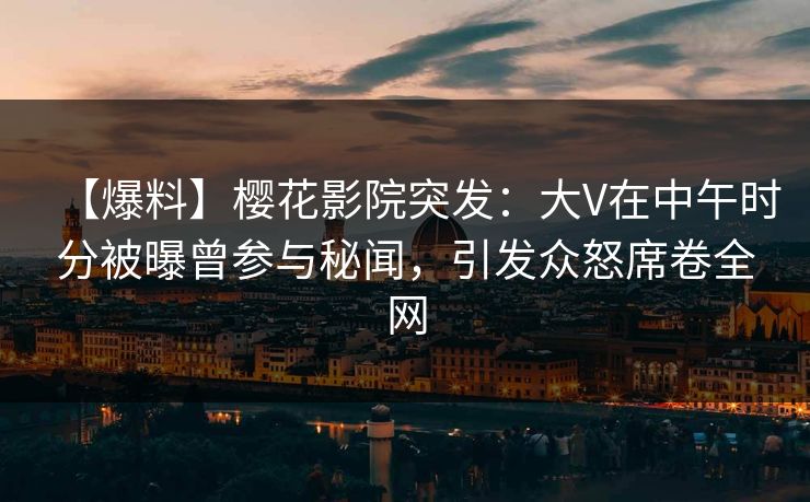 【爆料】樱花影院突发：大V在中午时分被曝曾参与秘闻，引发众怒席卷全网