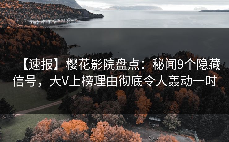 【速报】樱花影院盘点：秘闻9个隐藏信号，大V上榜理由彻底令人轰动一时