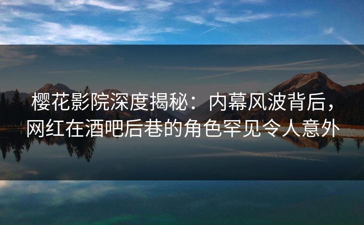 樱花影院深度揭秘：内幕风波背后，网红在酒吧后巷的角色罕见令人意外
