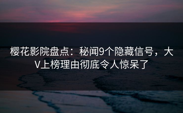 樱花影院盘点：秘闻9个隐藏信号，大V上榜理由彻底令人惊呆了