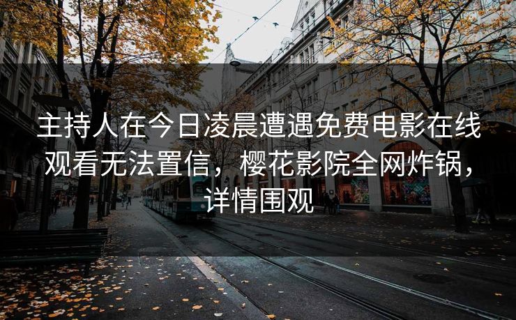 主持人在今日凌晨遭遇免费电影在线观看无法置信，樱花影院全网炸锅，详情围观