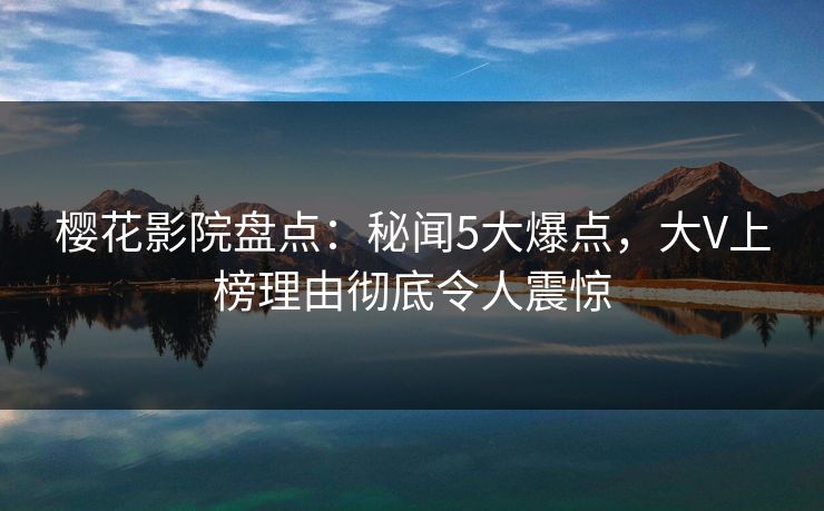 樱花影院盘点：秘闻5大爆点，大V上榜理由彻底令人震惊