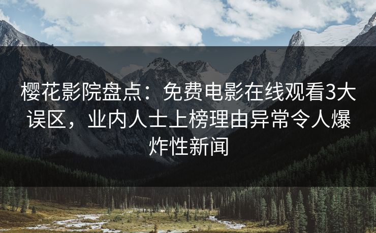 樱花影院盘点：免费电影在线观看3大误区，业内人士上榜理由异常令人爆炸性新闻