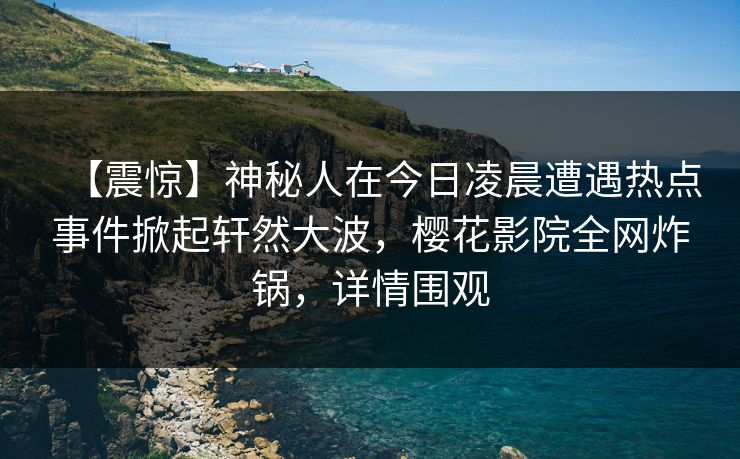 【震惊】神秘人在今日凌晨遭遇热点事件掀起轩然大波，樱花影院全网炸锅，详情围观