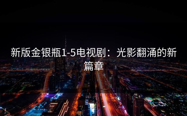 新版金银瓶1-5电视剧：光影翻涌的新篇章