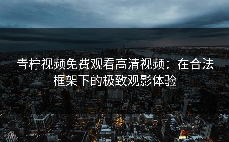 青柠视频免费观看高清视频：在合法框架下的极致观影体验
