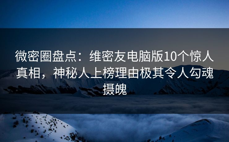 微密圈盘点：维密友电脑版10个惊人真相，神秘人上榜理由极其令人勾魂摄魄