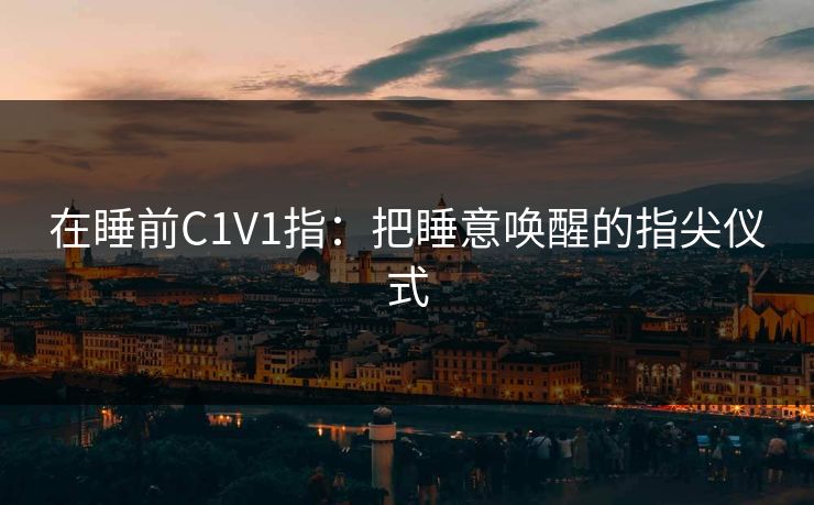 在睡前C1V1指：把睡意唤醒的指尖仪式
