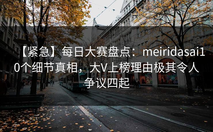 【紧急】每日大赛盘点：meiridasai10个细节真相，大V上榜理由极其令人争议四起