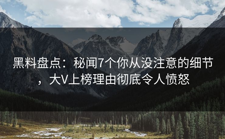 黑料盘点：秘闻7个你从没注意的细节，大V上榜理由彻底令人愤怒