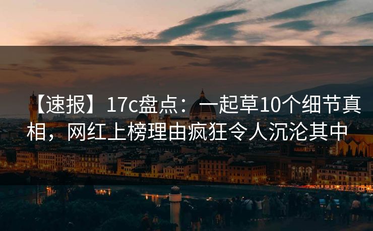 【速报】17c盘点：一起草10个细节真相，网红上榜理由疯狂令人沉沦其中
