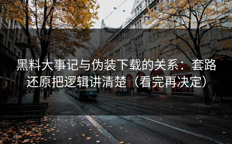 黑料大事记与伪装下载的关系：套路还原把逻辑讲清楚（看完再决定）
