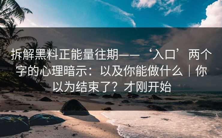 拆解黑料正能量往期——‘入口’两个字的心理暗示：以及你能做什么｜你以为结束了？才刚开始