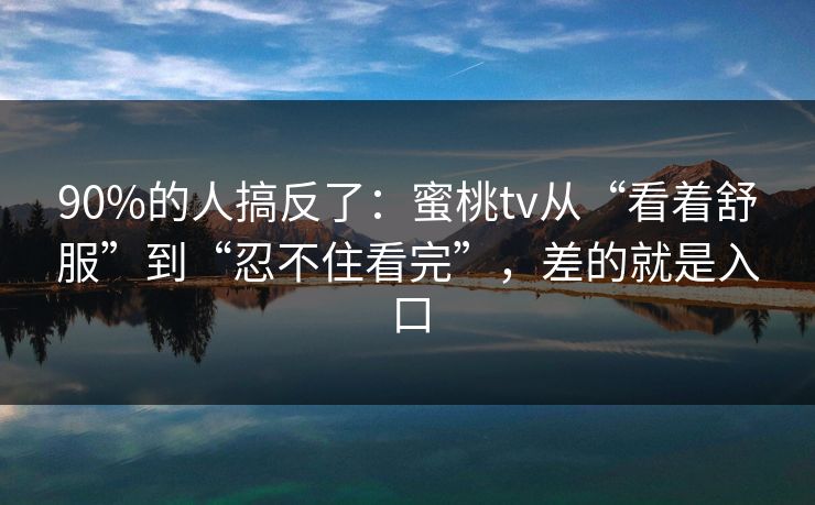 90%的人搞反了：蜜桃tv从“看着舒服”到“忍不住看完”，差的就是入口