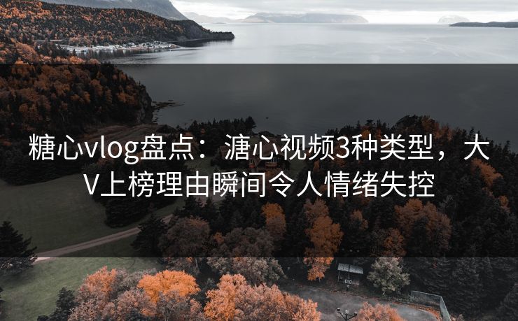 糖心vlog盘点：溏心视频3种类型，大V上榜理由瞬间令人情绪失控