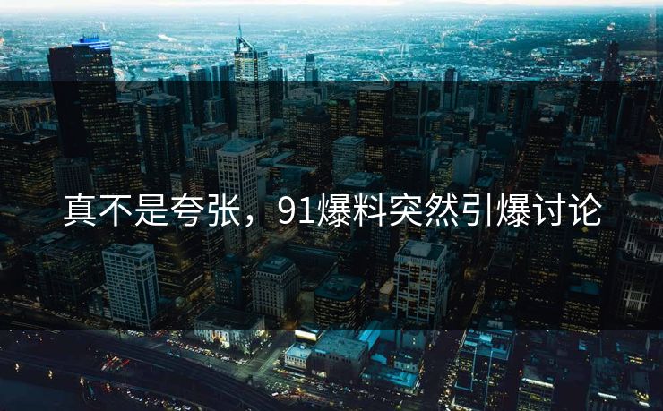 真不是夸张，91爆料突然引爆讨论