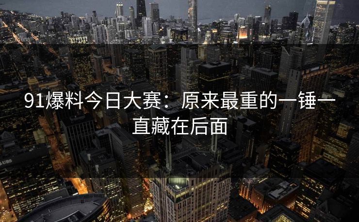 91爆料今日大赛：原来最重的一锤一直藏在后面