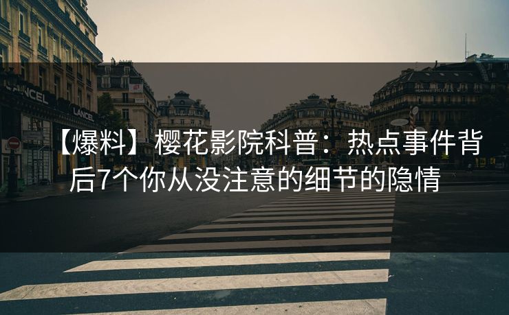 【爆料】樱花影院科普：热点事件背后7个你从没注意的细节的隐情
