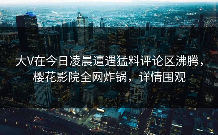 大V在今日凌晨遭遇猛料评论区沸腾，樱花影院全网炸锅，详情围观