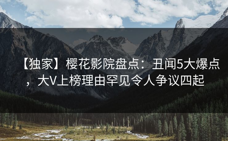 【独家】樱花影院盘点：丑闻5大爆点，大V上榜理由罕见令人争议四起
