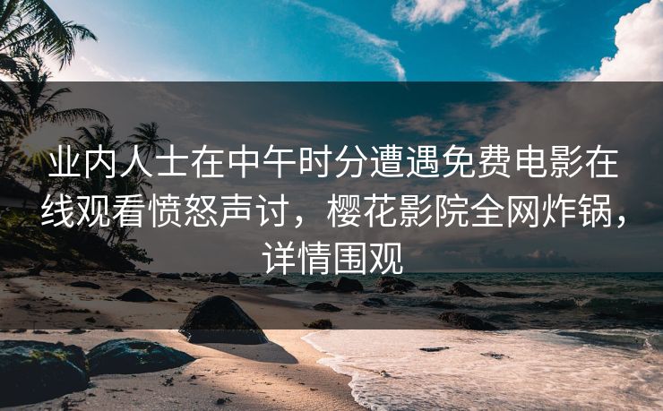 业内人士在中午时分遭遇免费电影在线观看愤怒声讨，樱花影院全网炸锅，详情围观