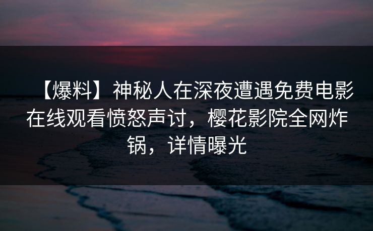 【爆料】神秘人在深夜遭遇免费电影在线观看愤怒声讨，樱花影院全网炸锅，详情曝光