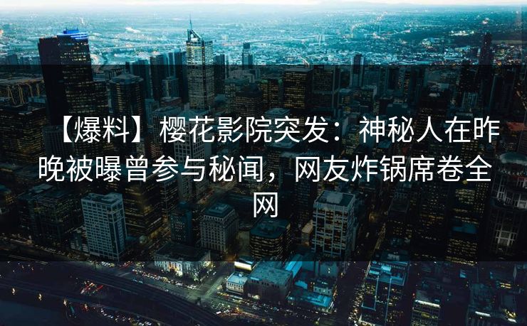 【爆料】樱花影院突发：神秘人在昨晚被曝曾参与秘闻，网友炸锅席卷全网