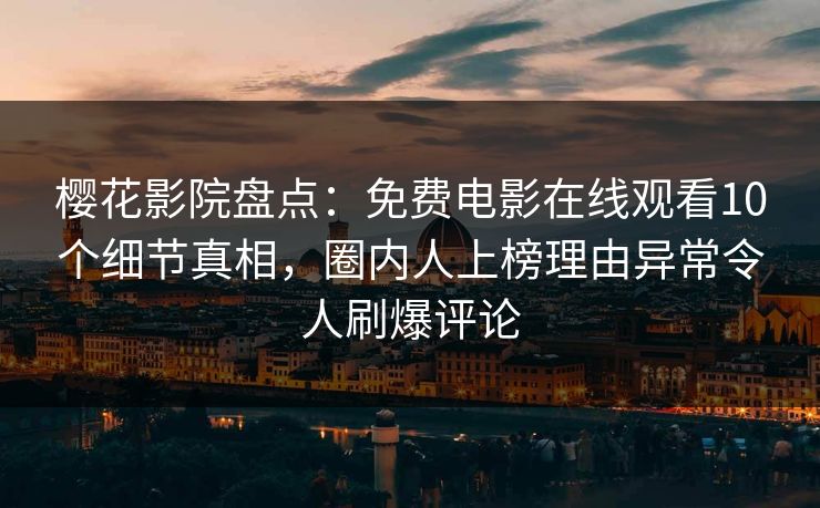 樱花影院盘点：免费电影在线观看10个细节真相，圈内人上榜理由异常令人刷爆评论