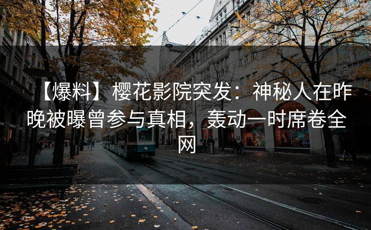【爆料】樱花影院突发：神秘人在昨晚被曝曾参与真相，轰动一时席卷全网