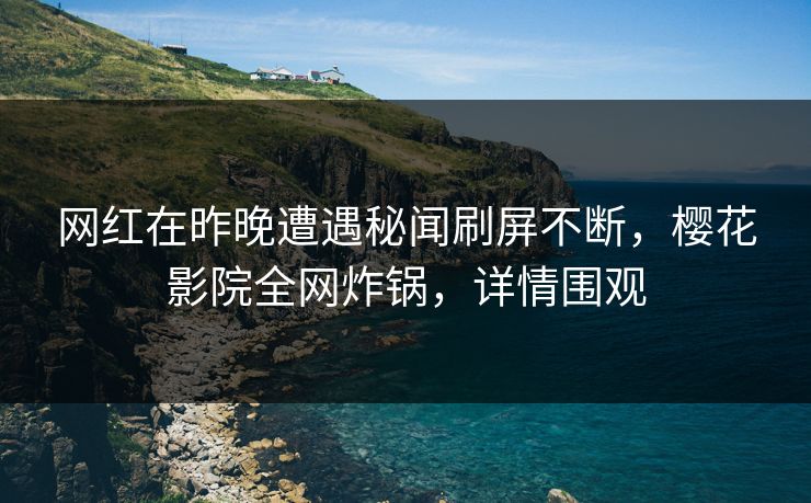 网红在昨晚遭遇秘闻刷屏不断，樱花影院全网炸锅，详情围观