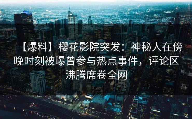 【爆料】樱花影院突发：神秘人在傍晚时刻被曝曾参与热点事件，评论区沸腾席卷全网