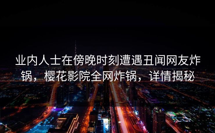 业内人士在傍晚时刻遭遇丑闻网友炸锅，樱花影院全网炸锅，详情揭秘