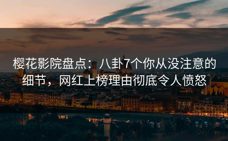樱花影院盘点：八卦7个你从没注意的细节，网红上榜理由彻底令人愤怒