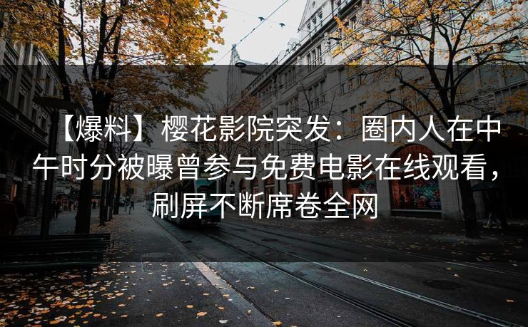 【爆料】樱花影院突发：圈内人在中午时分被曝曾参与免费电影在线观看，刷屏不断席卷全网